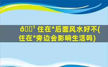 🌹 住在*
后面风水好不(住在*
旁边会影响生活吗)